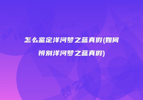 怎么鉴定洋河梦之蓝真假(如何辨别洋河梦之蓝真假)
