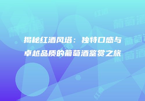 揭秘红酒风塔：独特口感与卓越品质的葡萄酒鉴赏之旅