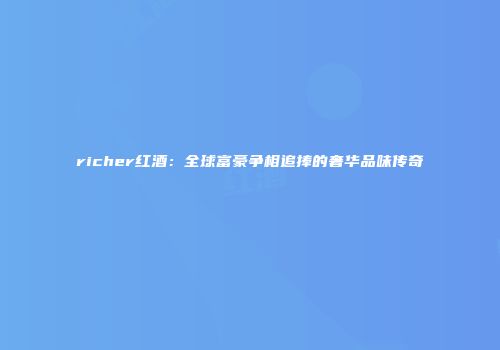 richer红酒：全球富豪争相追捧的奢华品味传奇