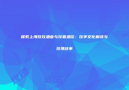 探索上海玫玖酒业与玫嘉酒庄：玖字文化解读与玫瑰故事