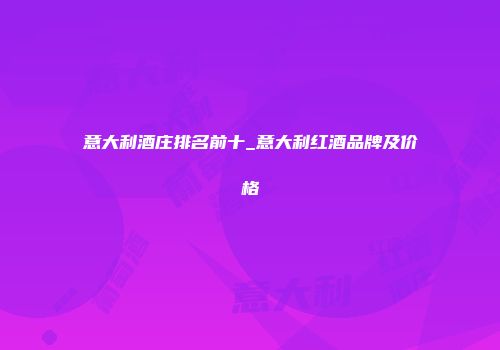 意大利酒庄排名前十_意大利红酒品牌及价格
