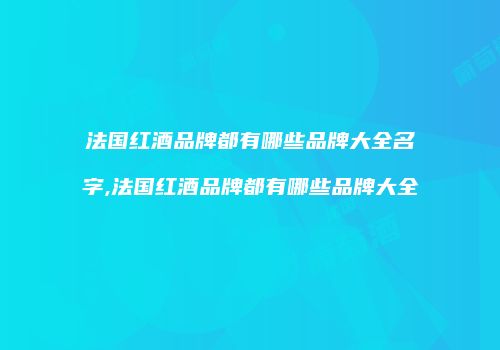 法国红酒品牌都有哪些品牌大全名字,法国红酒品牌都有哪些品牌大全