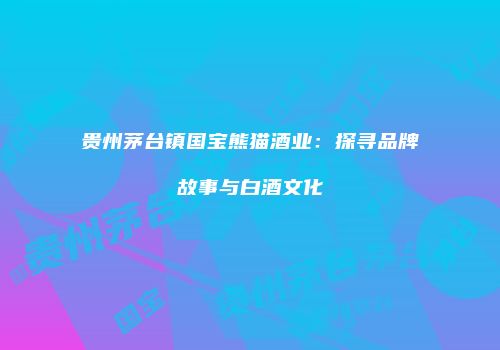 贵州茅台镇国宝熊猫酒业：探寻品牌故事与白酒文化