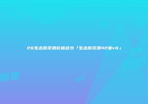 26生态原浆酒价格多少「生态原浆酒42度v6」