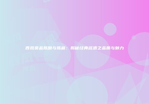 西凤贡品陈酿与陈藏：揭秘经典名酒之品质与魅力