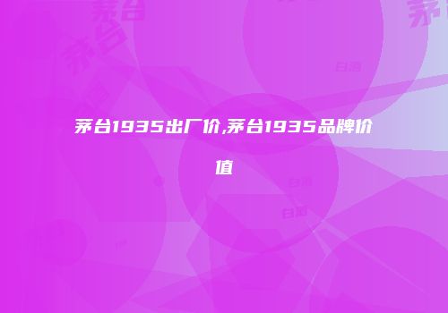 茅台1935出厂价,茅台1935品牌价值