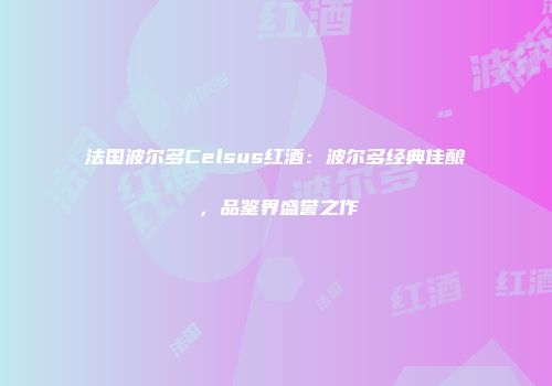 法国波尔多Celsus红酒：波尔多经典佳酿，品鉴界盛誉之作
