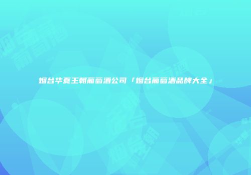 烟台华夏王朝葡萄酒公司「烟台葡萄酒品牌大全」