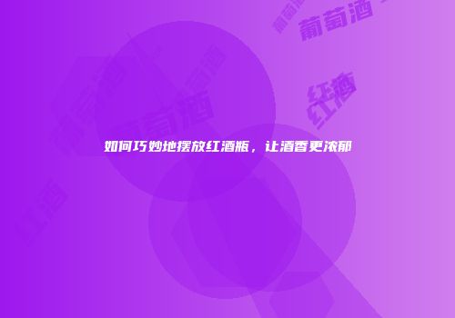 如何巧妙地摆放红酒瓶，让酒香更浓郁