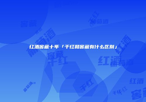 红酒窖藏十年「干红和窖藏有什么区别」
