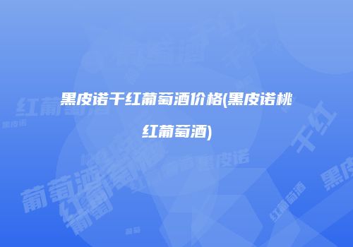 黑皮诺干红葡萄酒价格(黑皮诺桃红葡萄酒)