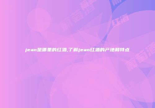 jean是哪里的红酒,了解jean红酒的产地和特点