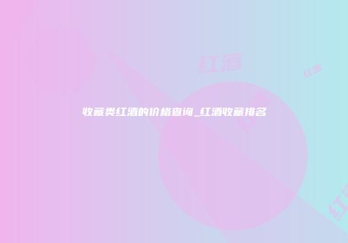 收藏类红酒的价格查询_红酒收藏排名