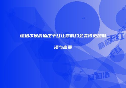 瑞格尔侯爵酒庄干红让你的约会变得更加浪漫与高贵