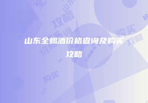 山东全蝎酒价格查询及购买攻略
