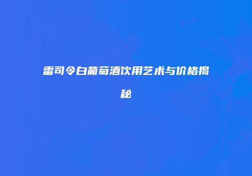 雷司令白葡萄酒饮用艺术与价格揭秘