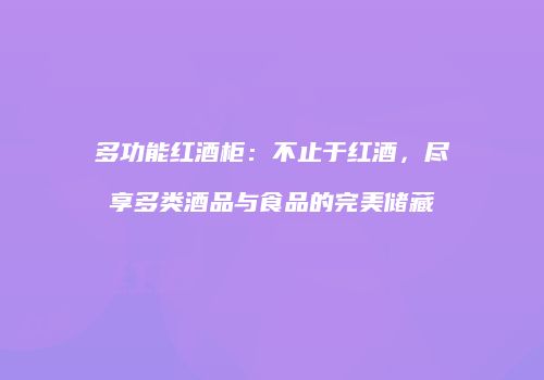 多功能红酒柜：不止于红酒，尽享多类酒品与食品的完美储藏