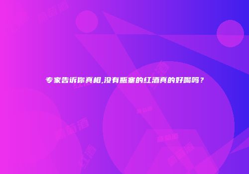 专家告诉你真相,没有瓶塞的红酒真的好喝吗？