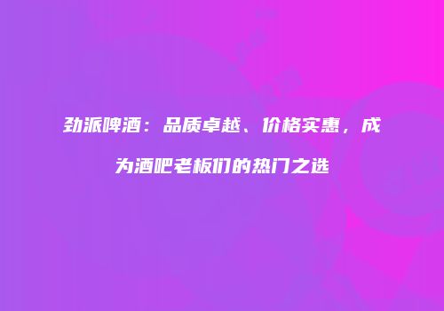 劲派啤酒：品质卓越、价格实惠，成为酒吧老板们的热门之选