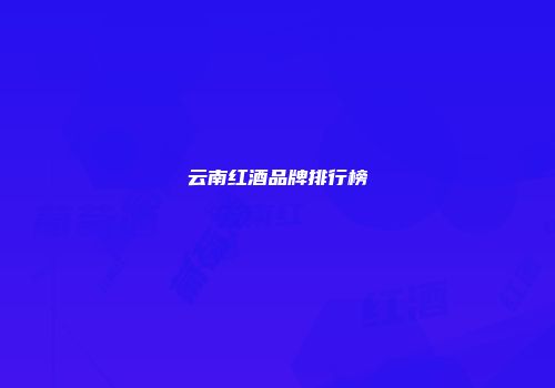 云南红酒品牌排行榜