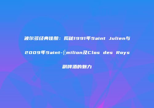 波尔多经典佳酿：揭秘1991年Saint Julien与2009年Saint-Émilion及Clos des Roys副牌酒的魅力