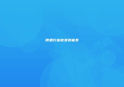啤酒行业批发商体系