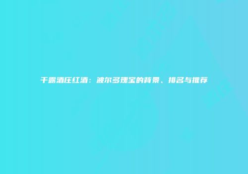 干露酒庄红酒：波尔多瑰宝的背景、排名与推荐
