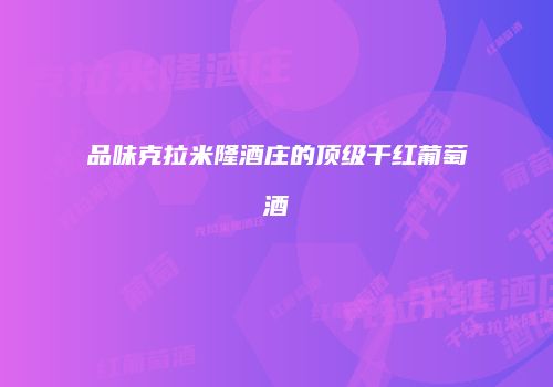 品味克拉米隆酒庄的顶级干红葡萄酒