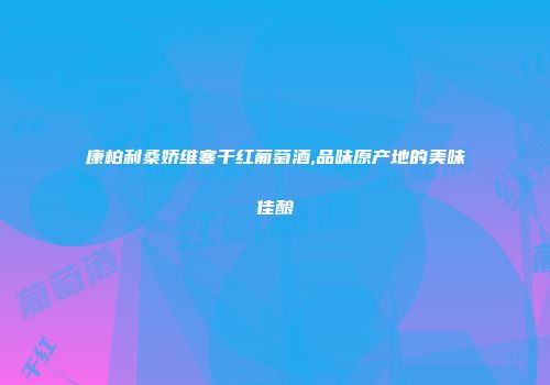 康柏利桑娇维塞干红葡萄酒,品味原产地的美味佳酿