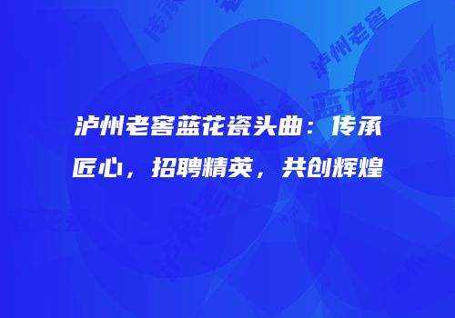 泸州老窖蓝花瓷头曲：传承匠心，招聘精英，共创辉煌