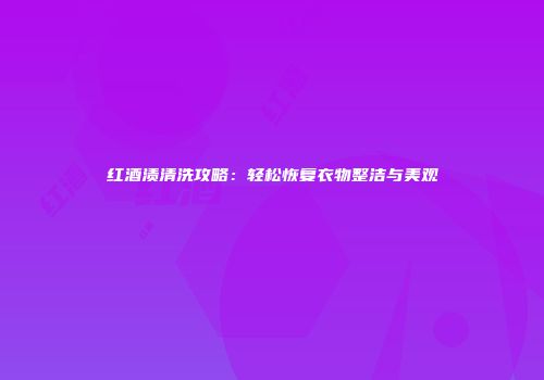 红酒渍清洗攻略：轻松恢复衣物整洁与美观