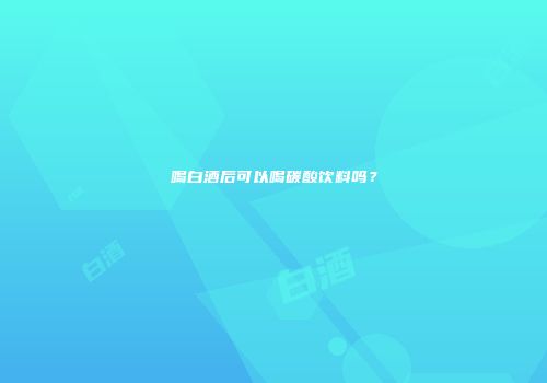 喝白酒后可以喝碳酸饮料吗？