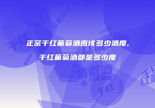 正宗干红葡萄酒应该多少酒度,干红葡萄酒都是多少度