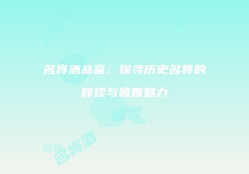 名将酒品鉴：探寻历史名将的辉煌与酱香魅力
