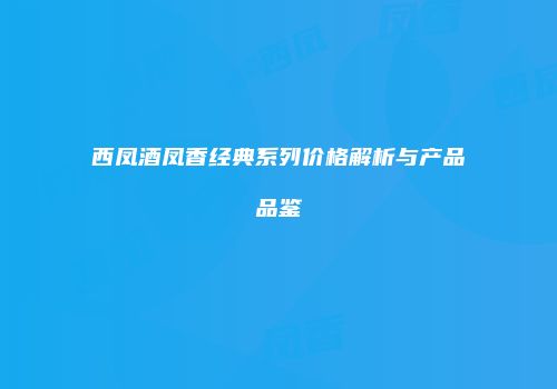 西凤酒凤香经典系列价格解析与产品品鉴