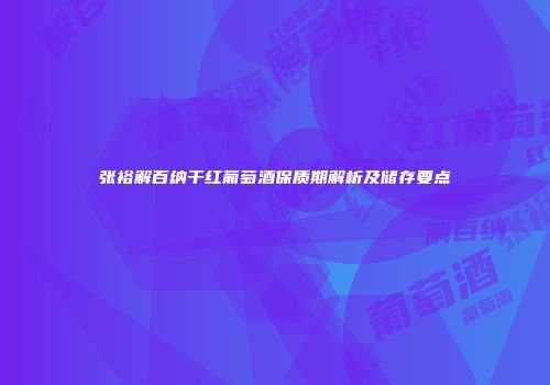 张裕解百纳干红葡萄酒保质期解析及储存要点