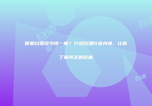 银星白酒多少钱一瓶？介绍白酒行业内幕，让你了解真正的价格