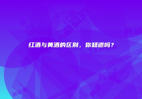 红酒与黄酒的区别，你知道吗？