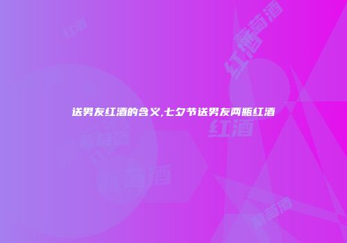 送男友红酒的含义,七夕节送男友两瓶红酒