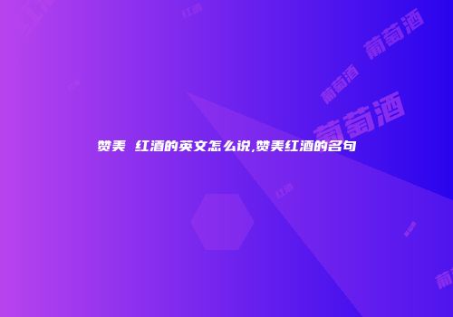 赞美 红酒的英文怎么说,赞美红酒的名句