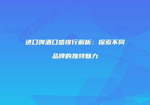 进口啤酒口感排行解析：探索不同品牌的独特魅力