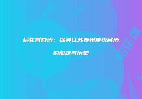 稻花香白酒：探寻江苏泰州传统名酒的韵味与历史