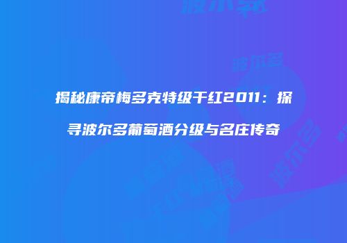 揭秘康帝梅多克特级干红2011：探寻波尔多葡萄酒分级与名庄传奇