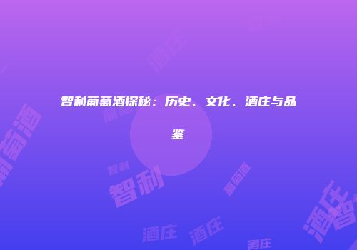 智利葡萄酒探秘：历史、文化、酒庄与品鉴