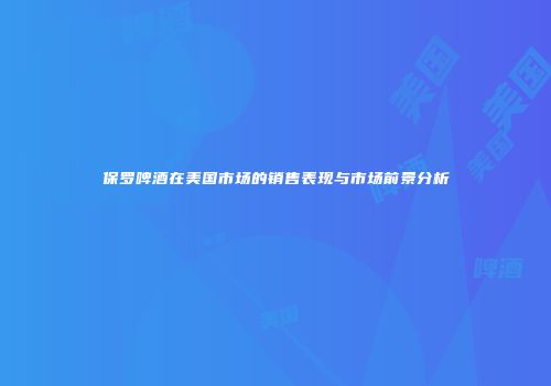 保罗啤酒在美国市场的销售表现与市场前景分析