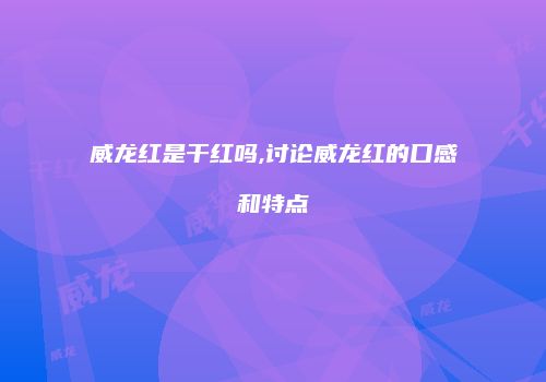 威龙红是干红吗,讨论威龙红的口感和特点