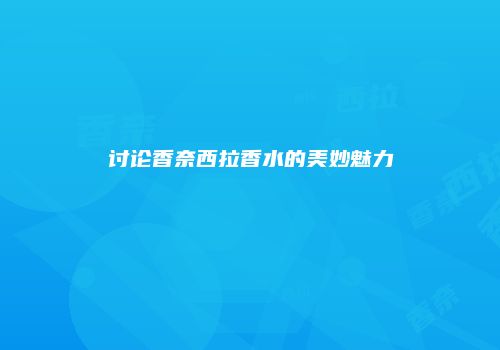 讨论香奈西拉香水的美妙魅力