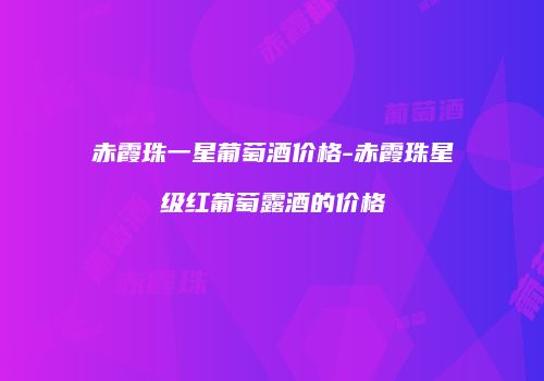 赤霞珠一星葡萄酒价格-赤霞珠星级红葡萄露酒的价格
