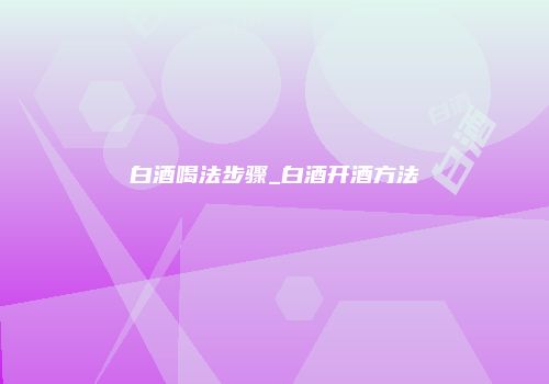 白酒喝法步骤_白酒开酒方法