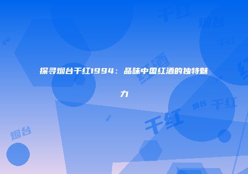 探寻烟台干红1994：品味中国红酒的独特魅力